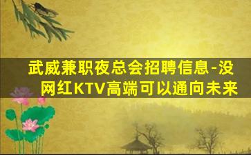 武威兼职夜总会招聘信息-没网红KTV高端可以通向未来